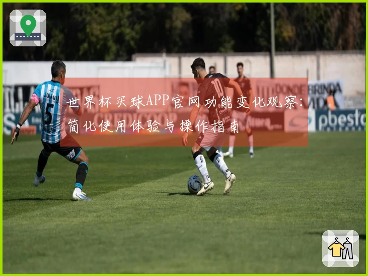 世界杯买球APP官网功能变化观察：简化使用体验与操作指南