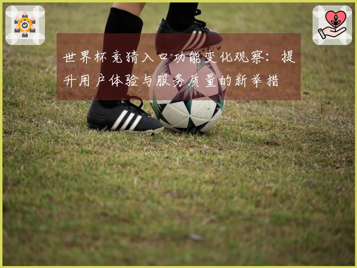 世界杯竞猜入口功能变化观察：提升用户体验与服务质量的新举措