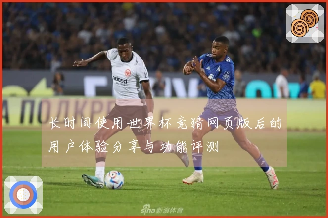 长时间使用世界杯竞猜网页版后的用户体验分享与功能评测