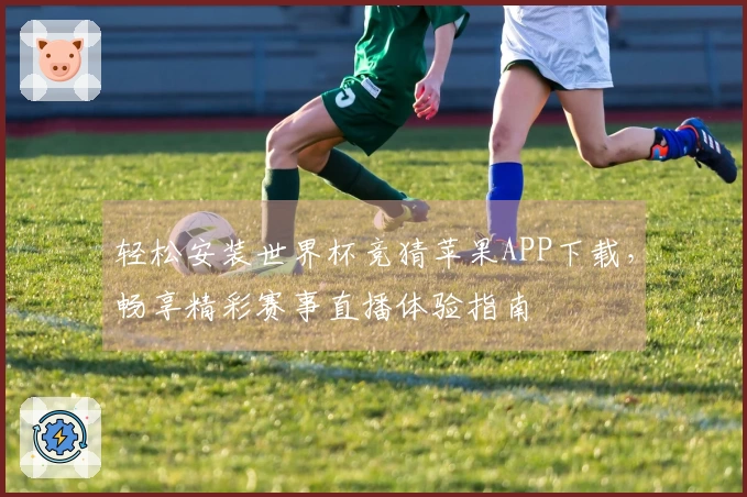 轻松安装世界杯竞猜苹果APP下载，畅享精彩赛事直播体验指南