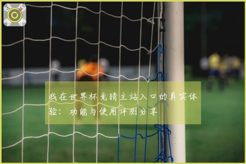 我在世界杯竞猜主站入口的真实体验：功能与使用评测分享
