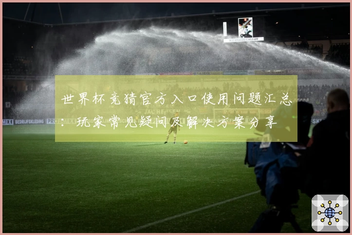 世界杯竞猜官方入口使用问题汇总：玩家常见疑问及解决方案分享