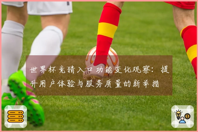 世界杯竞猜入口功能变化观察:提升用户体验与服务质量的新举措