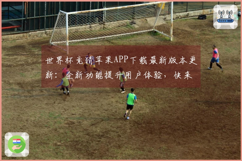 世界杯竞猜苹果APP下载最新版本更新：全新功能提升用户体验，快来了解！