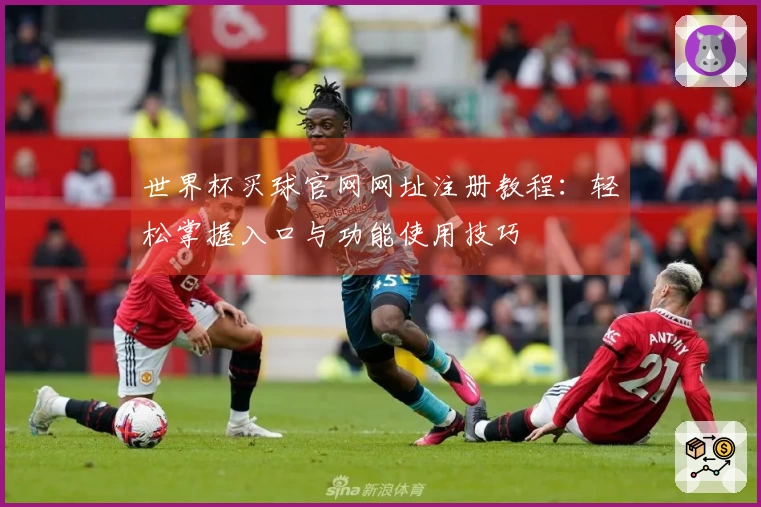 世界杯买球官网网址注册教程：轻松掌握入口与功能使用技巧