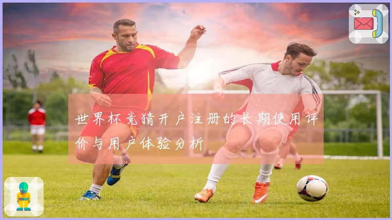 世界杯竞猜开户注册的长期使用评价与用户体验分析